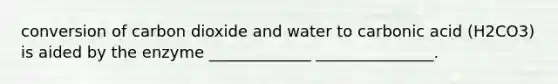 conversion of carbon dioxide and water to carbonic acid (H2CO3) is aided by the enzyme _____________ _______________.