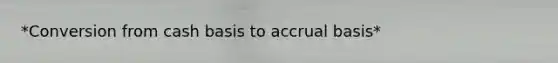 *Conversion from cash basis to accrual basis*