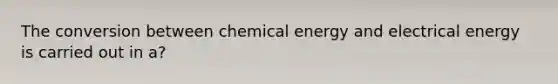 The conversion between chemical energy and electrical energy is carried out in a?