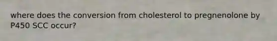 where does the conversion from cholesterol to pregnenolone by P450 SCC occur?