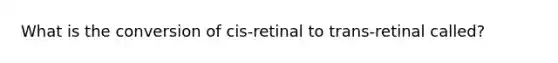 What is the conversion of cis-retinal to trans-retinal called?