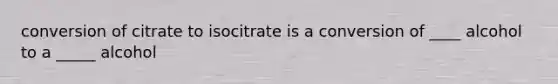 conversion of citrate to isocitrate is a conversion of ____ alcohol to a _____ alcohol