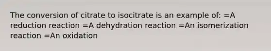 The conversion of citrate to isocitrate is an example of: =A reduction reaction =A dehydration reaction =An isomerization reaction =An oxidation