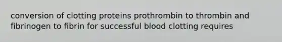 conversion of clotting proteins prothrombin to thrombin and fibrinogen to fibrin for successful blood clotting requires