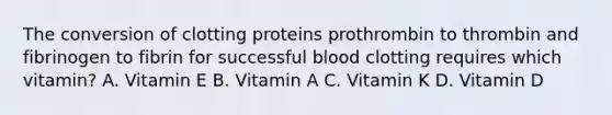 The conversion of clotting proteins prothrombin to thrombin and fibrinogen to fibrin for successful blood clotting requires which vitamin? A. Vitamin E B. Vitamin A C. Vitamin K D. Vitamin D