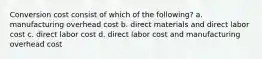 Conversion cost consist of which of the following? a. manufacturing overhead cost b. direct materials and direct labor cost c. direct labor cost d. direct labor cost and manufacturing overhead cost