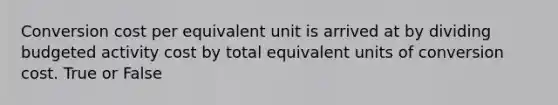 Conversion cost per equivalent unit is arrived at by dividing budgeted activity cost by total equivalent units of conversion cost. True or False