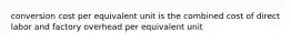 conversion cost per equivalent unit is the combined cost of direct labor and factory overhead per equivalent unit