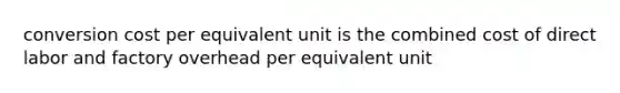 conversion cost per equivalent unit is the combined cost of direct labor and factory overhead per equivalent unit