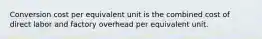 Conversion cost per equivalent unit is the combined cost of direct labor and factory overhead per equivalent unit.