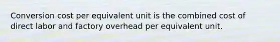 Conversion cost per equivalent unit is the combined cost of direct labor and factory overhead per equivalent unit.