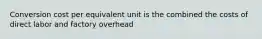 Conversion cost per equivalent unit is the combined the costs of direct labor and factory overhead