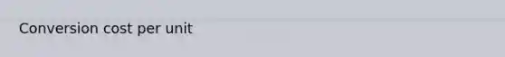 Conversion cost per unit