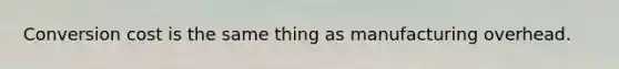 Conversion cost is the same thing as manufacturing overhead.