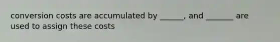 conversion costs are accumulated by ______, and _______ are used to assign these costs