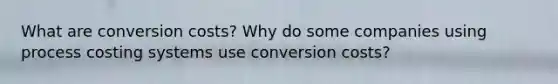 What are conversion costs? Why do some companies using process costing systems use conversion costs?