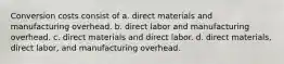 Conversion costs consist of a. direct materials and manufacturing overhead. b. direct labor and manufacturing overhead. c. direct materials and direct labor. d. direct materials, direct labor, and manufacturing overhead.