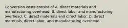 Conversion costs consist of A. direct materials and manufacturing overhead. B. direct labor and manufacturing overhead. C. direct materials and direct labor. D. direct materials, direct labor, and manufacturing overhead.