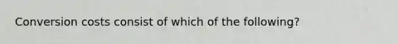 Conversion costs consist of which of the following?