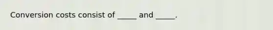 Conversion costs consist of _____ and _____.