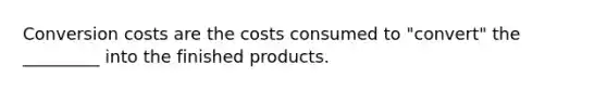 Conversion costs are the costs consumed to "convert" the _________ into the finished products.