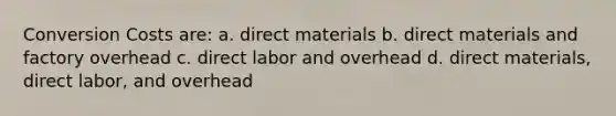 Conversion Costs are: a. direct materials b. direct materials and factory overhead c. direct labor and overhead d. direct materials, direct labor, and overhead