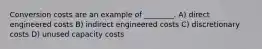 Conversion costs are an example of ________. A) direct engineered costs B) indirect engineered costs C) discretionary costs D) unused capacity costs