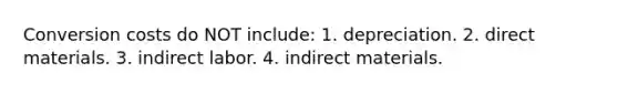 Conversion costs do NOT include: 1. depreciation. 2. direct materials. 3. indirect labor. 4. indirect materials.