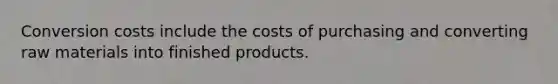 Conversion costs include the costs of purchasing and converting raw materials into finished products.