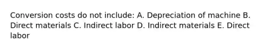 Conversion costs do not include: A. Depreciation of machine B. Direct materials C. Indirect labor D. Indirect materials E. Direct labor