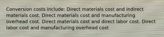 Conversion costs include: Direct materials cost and indirect materials cost. Direct materials cost and manufacturing overhead cost. Direct materials cost and direct labor cost. Direct labor cost and manufacturing overhead cost