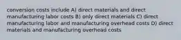 conversion costs include A) direct materials and direct manufacturing labor costs B) only direct materials C) direct manufacturing labor and manufacturing overhead costs D) direct materials and manufacturing overhead costs