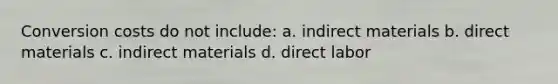 Conversion costs do not include: a. indirect materials b. direct materials c. indirect materials d. direct labor