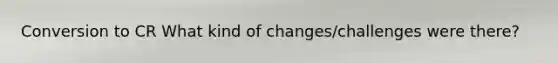 Conversion to CR What kind of changes/challenges were there?