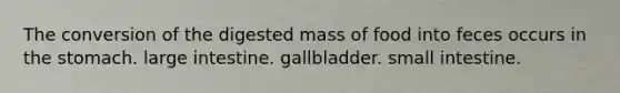 The conversion of the digested mass of food into feces occurs in the stomach. large intestine. gallbladder. small intestine.