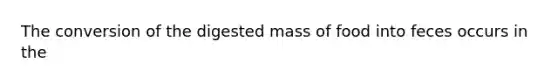 The conversion of the digested mass of food into feces occurs in the