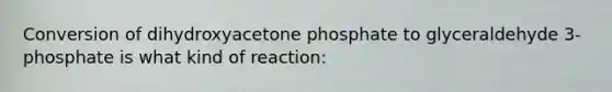 Conversion of dihydroxyacetone phosphate to glyceraldehyde 3-phosphate is what kind of reaction: