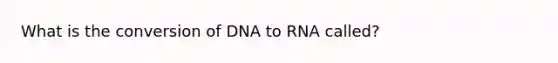 What is the conversion of DNA to RNA called?