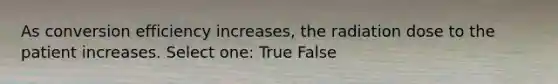 As conversion efficiency increases, the radiation dose to the patient increases. Select one: True False