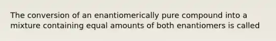 The conversion of an enantiomerically pure compound into a mixture containing equal amounts of both enantiomers is called