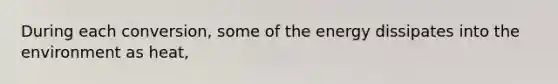 During each conversion, some of the energy dissipates into the environment as heat,
