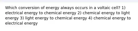 Which conversion of energy always occurs in a voltaic cell? 1) electrical energy to chemical energy 2) chemical energy to light energy 3) light energy to chemical energy 4) chemical energy to electrical energy