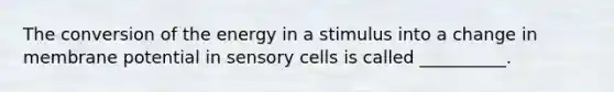 The conversion of the energy in a stimulus into a change in membrane potential in sensory cells is called __________.