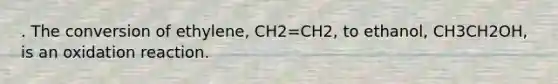 . The conversion of ethylene, CH2=CH2, to ethanol, CH3CH2OH, is an oxidation reaction.