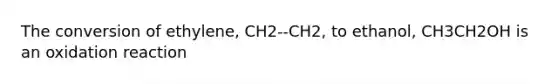 The conversion of ethylene, CH2--CH2, to ethanol, CH3CH2OH is an oxidation reaction