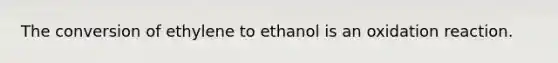 The conversion of ethylene to ethanol is an oxidation reaction.