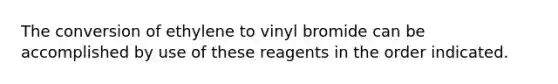 The conversion of ethylene to vinyl bromide can be accomplished by use of these reagents in the order indicated.