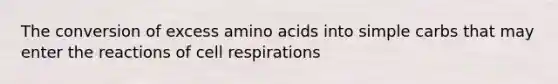 The conversion of excess amino acids into simple carbs that may enter the reactions of cell respirations