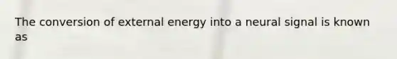 The conversion of external energy into a neural signal is known as