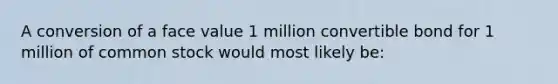 A conversion of a face value 1 million convertible bond for 1 million of common stock would most likely be: